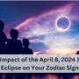 The Impact of the April 8, 2024 Solar Eclipse on Your Zodiac Sign